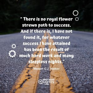 There is no royal flower strewn path to success. And if there is, I have not found it, for whatever success I have attained has been the result of much hard work and many sleepless nights.