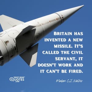 Britain has invented a new missile. It’s called the civil servant, it doesn’t work and it can’t be fired.