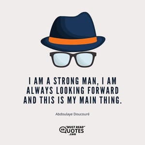 I am a strong man, I am always looking forward and this is my main thing.