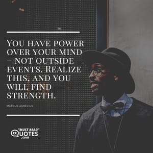 You have power over your mind – not outside events. Realize this, and you will find strength.