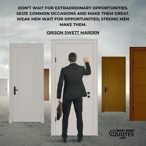 Don’t wait for extraordinary opportunities. Seize common occasions and make them great. Weak men wait for opportunities; strong men make them.
