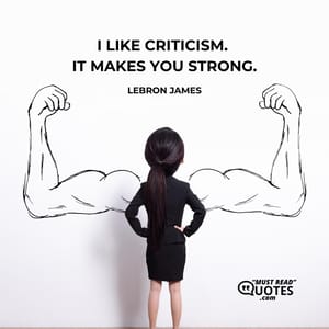 I like criticism. It makes you strong.