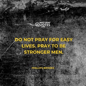 Do not pray for easy lives. Pray to be stronger men.