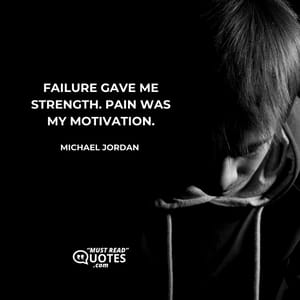 Failure gave me strength. Pain was my motivation.