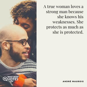 A true woman loves a strong man because she knows his weaknesses. She protects as much as she is protected.