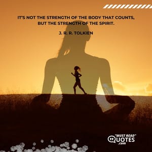 It’s not the strength of the body that counts, but the strength of the spirit.