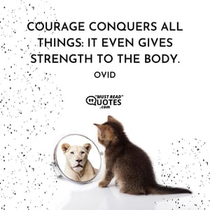 Courage conquers all things: it even gives strength to the body.