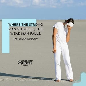 Where the strong man stumbles, the weak man falls.