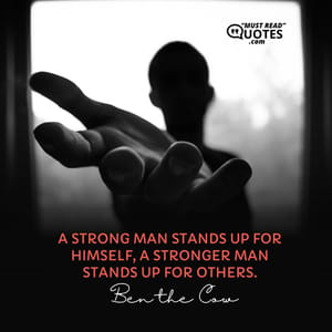 A strong man stands up for himself, a stronger man stands up for others.