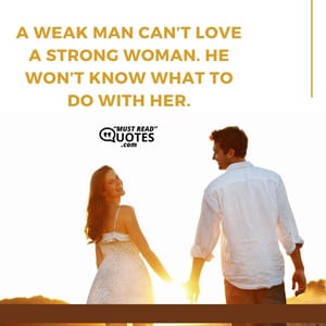 A weak man can’t love a strong woman. He won’t know what to do with her.