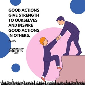 Good actions give strength to ourselves and inspire good actions in others.