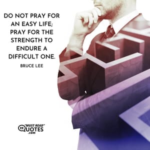Do not pray for an easy life; pray for the strength to endure a difficult one.