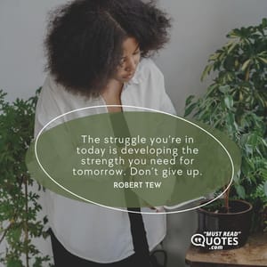 The struggle you’re in today is developing the strength you need for tomorrow. Don’t give up.