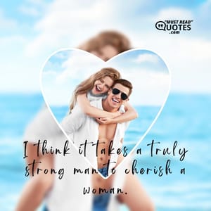 I think it takes a truly strong man to cherish a woman.