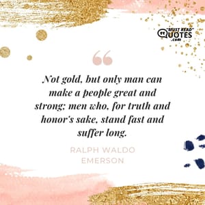 Not gold, but only man can make a people great and strong; men who, for truth and honor's sake, stand fast and suffer long.