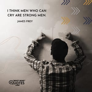I think men who can cry are strong men.