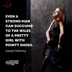 Even a strong man can succumb to the wiles of a pretty girl with pointy shoes.