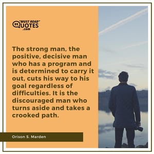The strong man, the positive, decisive man who has a program and is determined to carry it out, cuts his way to his goal regardless of difficulties. It is the discouraged man who turns aside and takes a crooked path.