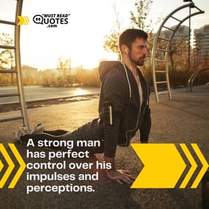 A strong man has perfect control over his impulses and perceptions.