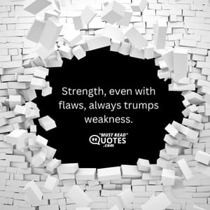 Strength, even with flaws, always trumps weakness.