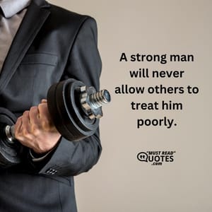 A strong man will never allow others to treat him poorly.