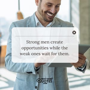 Strong men create opportunities while the weak ones wait for them.