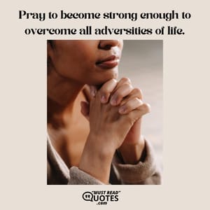 Pray to become strong enough to overcome all adversities of life.