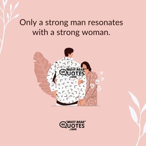 Only a strong man resonates with a strong woman.