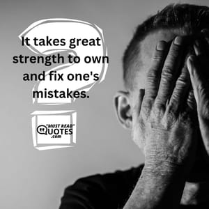 It takes great strength to own and fix one's mistakes.