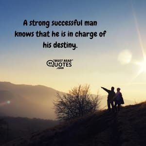 A strong successful man knows that he is in charge of his destiny.