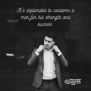 It's deplorable to condemn a man for his strength and success.