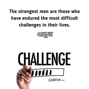The strongest men are those who have endured the most difficult challenges in their lives.