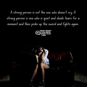 A strong person is not the one who doesn’t cry. A strong person is one who is quiet and sheds tears for a moment and then picks up the sword and fights again.