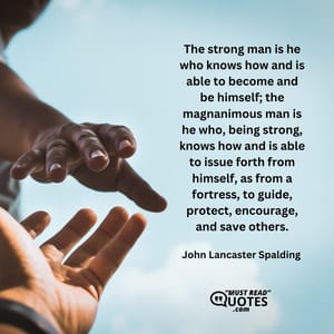 The strong man is he who knows how and is able to become and be himself; the magnanimous man is he who, being strong, knows how and is able to issue forth from himself, as from a fortress, to guide, protect, encourage, and save others.