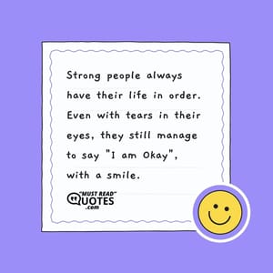 Strong people always have their life in order. Even with tears in their eyes, they still manage to say "I am Okay", with a smile.