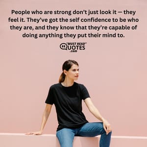 People who are strong don’t just look it — they feel it. They’ve got the self confidence to be who they are, and they know that they’re capable of doing anything they put their mind to.
