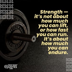 Strength — it’s not about how much you can lift, or how fast you can run. It’s about how much you can endure.