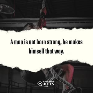 A man is not born strong, he makes himself that way.