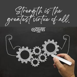 Strength is the greatest virtue of all.