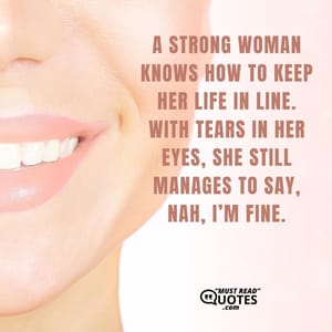 A strong woman knows how to keep her life in line. With tears in her eyes, she still manages to say, Nah, I’m fine.