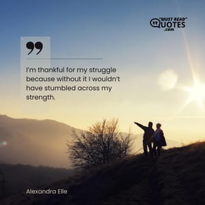 I’m thankful for my struggle because without it I wouldn’t have stumbled across my strength.