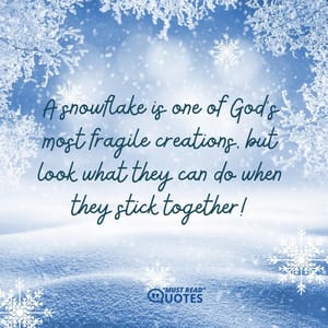 A snowflake is one of God's most fragile creations, but look what they can do when they stick together!