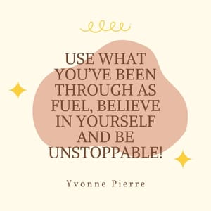 Use what you’ve been through as fuel, believe in yourself and be unstoppable!