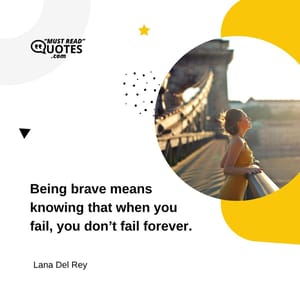 Being brave means knowing that when you fail, you don’t fail forever.
