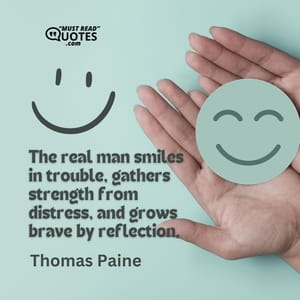 The real man smiles in trouble, gathers strength from distress, and grows brave by reflection.