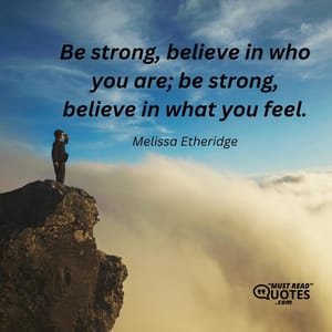 Be strong, believe in who you are; be strong, believe in what you feel.