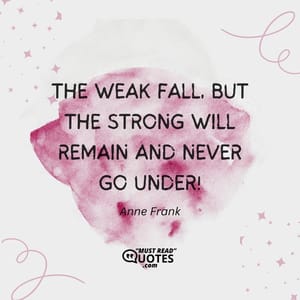 The weak fall, but the strong will remain and never go under!