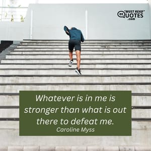 Whatever is in me is stronger than what is out there to defeat me.