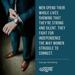 Men spend their whole lives showing that they're strong and silent. They fight for independence the way women struggle to connect.
