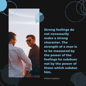 Strong feelings do not necessarily make a strong character. The strength of a man is to be measured by the power of the feelings he subdues not by the power of those which subdue him.